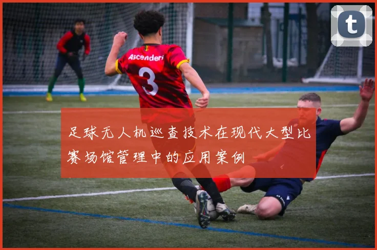 足球无人机巡查技术在现代大型比赛场馆管理中的应用案例