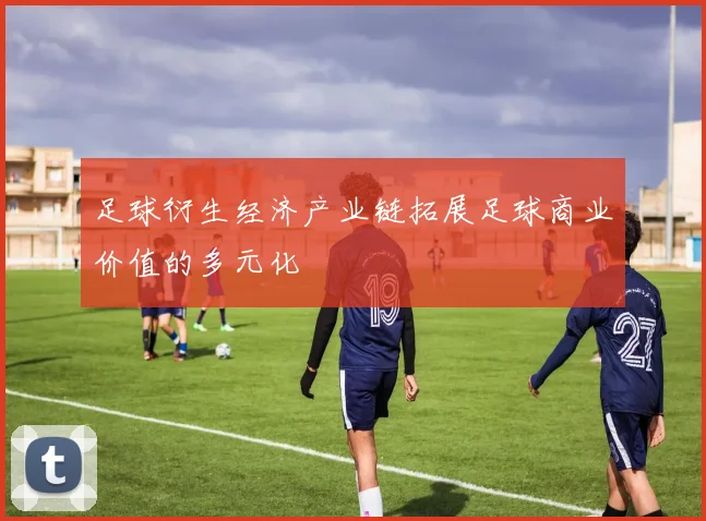 足球衍生经济产业链拓展足球商业价值的多元化