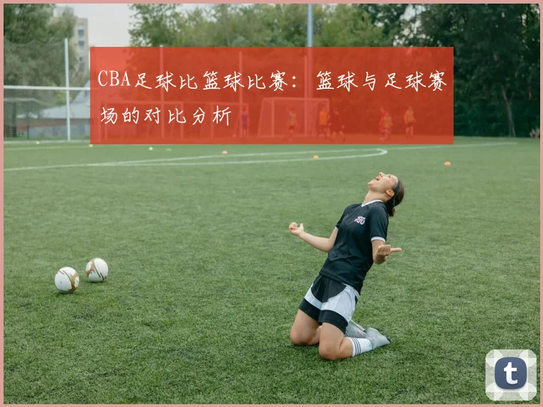 CBA足球比篮球比赛：篮球与足球赛场的对比分析