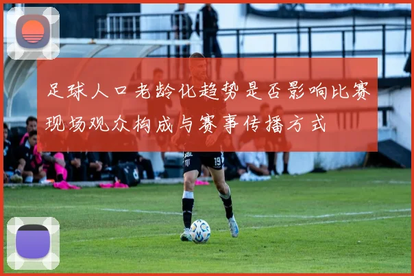 足球人口老龄化趋势是否影响比赛现场观众构成与赛事传播方式